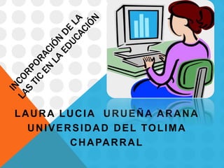 LAURA LUCIA URUEÑA ARANA 
UNIVERSIDAD DEL TOLIMA 
CHAPARRAL 
 