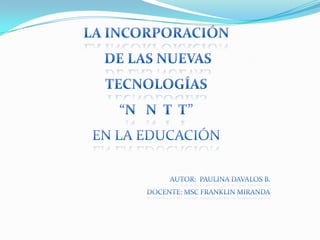 LA INCORPORACIÓN  DE LAS NUEVAS tECNOLOGÍAS“N   N  t  t”en la educación Autor:  PAULINA DAVALOS B. DOCENTE: MScfranklinmiranda 