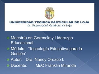 Maestría en Gerencia y Liderazgo Educacional Módulo:  “Tecnología Educativa para la Gestión” Autor:	Dra. Nancy Orozco I. Docente: 	MsCFranklin Miranda 