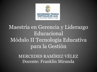 Maestría en Gerencia y Liderazgo
          Educacional
Módulo II Tecnología Educativa
         para la Gestión
   MERCEDES RAMÍREZ VÉLEZ
    Docente: Franklin Miranda
 