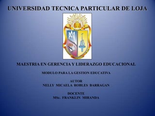 UNIVERSIDAD TECNICA PARTICULAR DE LOJA




  MAESTRIA EN GERENCIA Y LIDERAZGO EDUCACIONAL
           MODULO PARA LA GESTION EDUCATIVA

                       AUTOR
           NELLY MICAELA ROBLES BARRAGAN

                       DOCENTE
                MSc. FRANKLIN MIRANDA
 