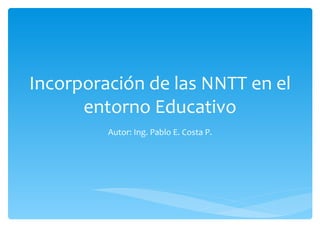 Incorporación de las NNTT en el entorno Educativo Autor: Ing. Pablo E. Costa P. 