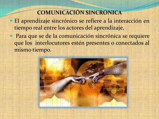 COMUNICACIÓN SINCRONICA<br />El aprendizaje sincrónico se refiere a la interacción en tiempo real entre los actores del ap...