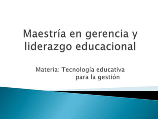 Maestría en gerencia y liderazgo educacionalMateria: Tecnología educativa                  para la gestión 