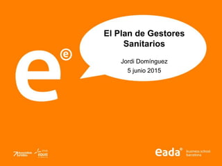 El Plan de Gestores
Sanitarios
Jordi Domínguez
5 junio 2015
 