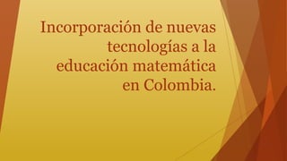 Incorporación de nuevas 
tecnologías a la 
educación matemática 
en Colombia. 
 