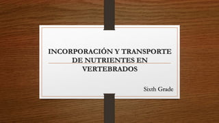 INCORPORACIÓN Y TRANSPORTE 
DE NUTRIENTES EN 
VERTEBRADOS 
Sixth Grade 
 