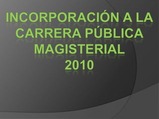 INCORPORACIÓN A LA CARRERA PÚBLICA MAGISTERIAL 2010 