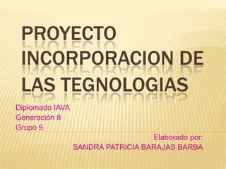 PROYECTO
INCORPORACION DE
LAS TEGNOLOGIAS
Diplomado IAVA
Generación 8
Grupo 9
Elaborado por:
SANDRA PATRICIA BARAJAS BARBA
 