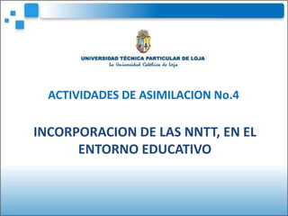 ACTIVIDADES DE ASIMILACION No.4

INCORPORACION DE LAS NNTT, EN EL
      ENTORNO EDUCATIVO
 