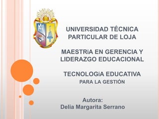 UNIVERSIDAD técnicaPARTICULAR DE LOJAMAESTRíAEN GERENCIA Y LIDERAZGO EDUCACIONALTECNOLOGíA EDUCATIVApara la gestión Autora: Delia Margarita Serrano 