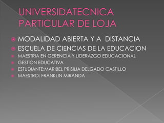 UNIVERSIDATECNICA PARTICULAR DE LOJA  MODALIDAD ABIERTA Y A  DISTANCIA ESCUELA DE CIENCIAS DE LA EDUCACION MAESTRIA EN GERENCIA Y LIDERAZGO EDUCACIONAL GESTION EDUCATIVA  ESTUDIANTE:MARIBEL PRISILIA DELGADO CASTILLO  MAESTRO: FRANKLIN MIRANDA  