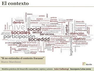 El contexto “ Si no entiendes el contexto fracasas” Marco Marchioni Modelos prácticos del desarrollo comunitario: sujetos y actores  Asier Gallastegi  Incorpora Leioa 2009 