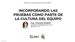 jigsolabs.com @claubs_uy
INCORPORANDO LAS
PRUEBAS COMO PARTE DE
LA CULTURA DEL EQUIPO
Mendoza Testing Day | 21 de Abril 2021
Ing. Claudia Badell
claudia.badell@jigsolabs.com
@claubs_uy
 
