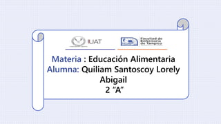 Materia : Educación Alimentaria
Alumna: Quiliam Santoscoy Lorely
Abigail
2 “A”
 
