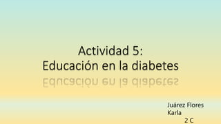 Actividad 5:
Educación en la diabetes
Juárez Flores
Karla
2 C
 