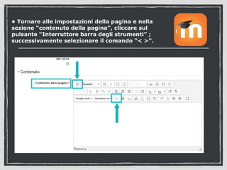 • Tornare alle impostazioni della pagina e nella 
sezione “contenuto della pagina”, cliccare sul 
pulsante “Interruttore barra degli strumenti” ; 
successivamente selezionare il comando “< >”. 
 