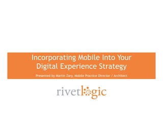1
Incorporating Mobile Into Your
Digital Experience Strategy
Presented by Martin Zary, Mobile Practice Director / Architect
 