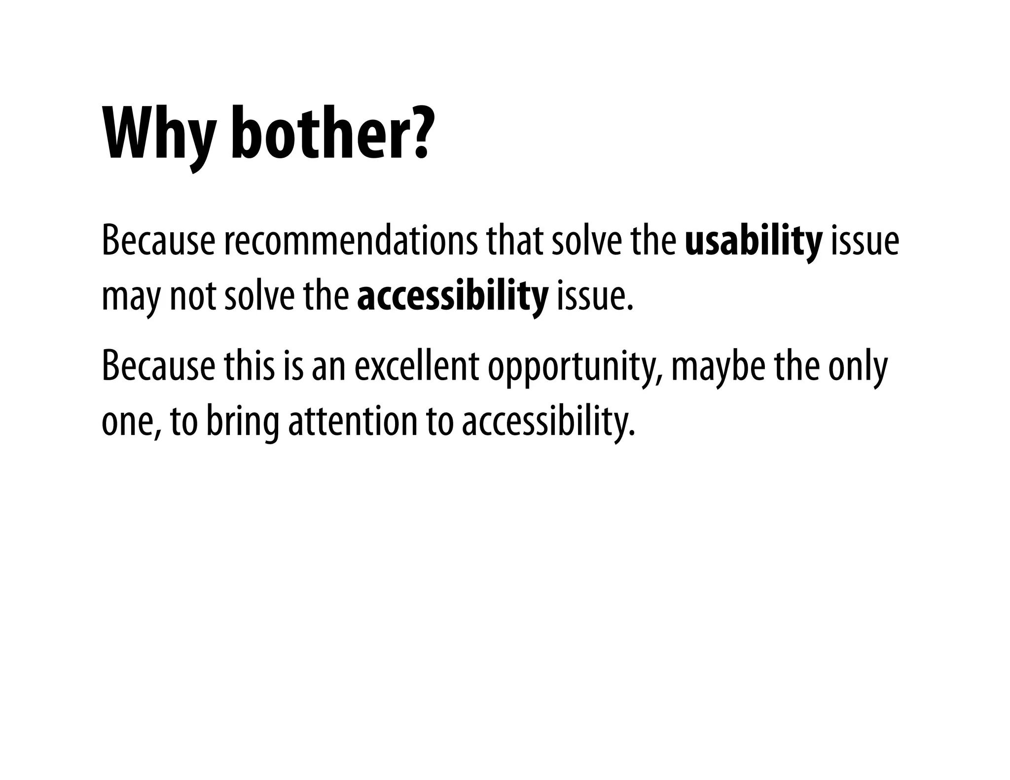 Why bother?
Because recommendations that solve the usability issue
may not solve the accessibility issue.
Because this is an excellent opportunity, maybe the only
                            )


one, to bring attention to accessibility.
 