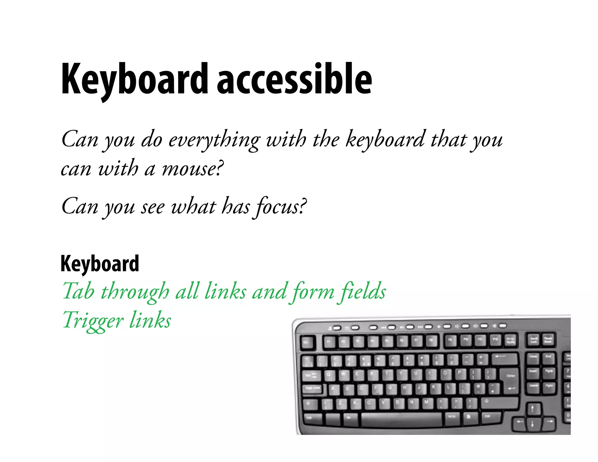 Keyboard accessible
Can you do everything with the keyboard that you
can with a mouse?
Can you see what has focus?
                           )




Keyboard
Tab through all links and form fields
Trigger links
 