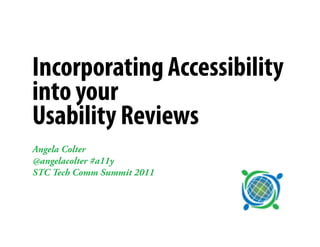 Incorporating Accessibility
into your
Usability Reviews
Angela Colter
@angelacolter #a11y
STC Tech Comm Summit 2011
 