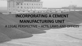 INCORPORATING A CEMENT
        MANUFACTURING UNIT
A LEGAL PERSPECTIVE – ACTS, LAWS AND OFFICES
 