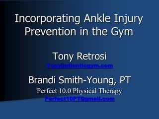 Incorporating Ankle Injury Prevention in the Gym Tony Retrosi Tony@atlanticgym.com Brandi Smith-Young, PT Perfect 10.0 Physical Therapy Perfect10PT@gmail.com 