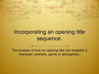 Incorporating an opening title
sequence.
The analysis of how an opening title can establish a
character, scenario, genre or atmosphere.
 