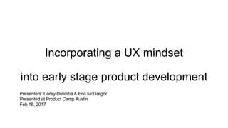 Incorporating a UX mindset
into early stage product development
Presenters: Corey Dulimba & Eric McGregor
Presented at Product Camp Austin
Feb 11, 2017
 