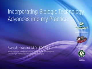 Incorporating Biologic Technology 
Advances into my Practice 
Alan M. Hirahara, M.D., FRCS(C) 
Board Certified in Orthopaedic Surgery & Orthopaedic Sports Medicine 
Specializing in arthroscopic shoulder and knee surgery 
 