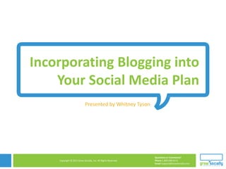 Incorporating Blogging into
    Your Social Media Plan
                            Presented by Whitney Tyson




                           Copyright © 2010 Grow Socially, Inc. All Rights Reserved.




                                                                                       Questions or Comments?
    Copyright © 2011 Grow Socially, Inc. All Rights Reserved.                          Phone 1.800.948.0113
                                                                                       Email Support@GrowSocially.com
 