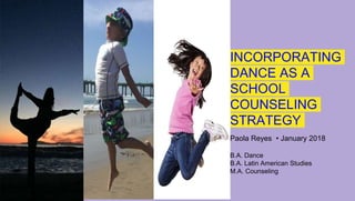 INCORPORATING
DANCE AS A
SCHOOL
COUNSELING
STRATEGY
Paola Reyes • January 2018
B.A. Dance
B.A. Latin American Studies
M.A. Counseling
 