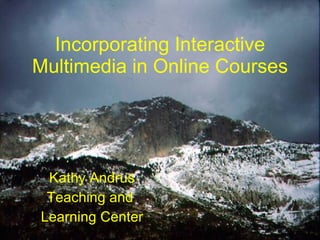 Incorporating Interactive Multimedia in Online Courses Kathy Andrus Teaching and  Learning Center 
