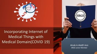 Incorporating Internet of
Medical Things with
Medical Domain(COVID 19)
Atrab A.AbdEl Aziz
SRGE Junior Member
 