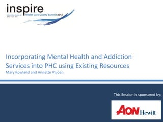 Incorporating Mental Health and Addiction
Services into PHC using Existing Resources
Mary Rowland and Annette Viljoen
This Session is sponsored by:
 
