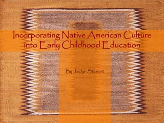 Incorporating Native American Culture
into Early Childhood Education
By Jaclyn Stewart
 
