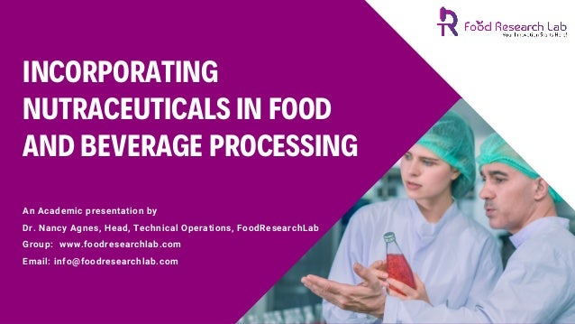 INCORPORATING
NUTRACEUTICALS IN FOOD
AND BEVERAGE PROCESSING
An Academic presentation by
Dr. Nancy Agnes, Head, Technical Operations, FoodResearchLab
Group:  www.foodresearchlab.com
Email: info@foodresearchlab.com
 