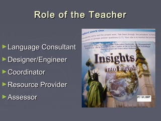 Role of the TeacherRole of the Teacher
►Language ConsultantLanguage Consultant
►Designer/EngineerDesigner/Engineer
►CoordinatorCoordinator
►Resource ProviderResource Provider
►AssessorAssessor
 