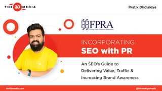 INCORPORATING
SEO with PR
An SEO’s Guide to
Delivering Value, Traﬃc &
Increasing Brand Awareness
the20media.com @DholakiyaPratik
Pratik Dholakiya
 