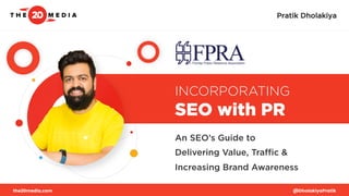 INCORPORATING
SEO with PR
An SEO’s Guide to
Delivering Value, Traﬃc &
Increasing Brand Awareness
the20media.com @Dholakiya...