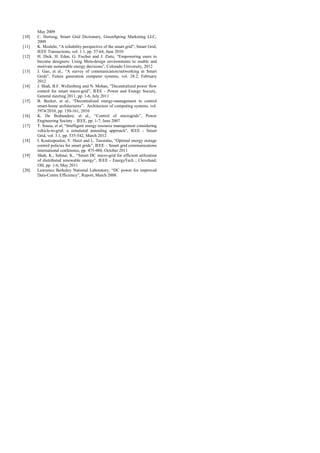 [10]
[11]
[12]
[13]
[14]
[15]
[16]
[17]
[18]
[19]
[20]

May 2009
C. Hertzog, Smart Grid Dictionary, GreenSpring Marketing LLC,
2009
K. Moslehi, “A reliability perspective of the smart grid”, Smart Grid,
IEEE Transactions, vol. 1.1, pp. 57-64, June 2010
H. Dick, H. Eden, G. Fischer and J. Zietz, “Empowering users to
become designers: Using Meta-design environments to enable and
motivate sustainable energy decisions”, Colorado University, 2012
J. Gao, et al., “A survey of communication/networking in Smart
Grids”, Future generation computer systems, vol. 28.2, February
2012
J. Shah, B.F. Wollenberg and N. Mohan, ”Decentralized power flow
control for smart micro-grid”, IEEE - Power and Energy Society,
General meeting 2011, pp. 1-6, July 2011
B. Becker, et al., “Decentralized energy-management to control
smart-home architectures”, Architecture of computing systems, vol.
5974/2010, pp. 150-161, 2010
K. De Brabandere, et al., “Control of microgrids”, Power
Engineering Society – IEEE, pp. 1-7, June 2007
T. Sousa, et al, “Intelligent energy resource management considering
vehicle-to-grid: a simulated annealing approach”, IEEE - Smart
Grid, vol. 3.1, pp. 535-542, March 2012
I. Koutsopoulos, V. Hatzi and L. Tassiulas, “Optimal energy storage
control policies for smart grids”, IEEE – Smart grid communications
international conference, pp. 475-480, October 2011
Shah, K., Sehnai, K., “Smart DC micro-grid for efficient utilization
of distributed renewable energy”, IEEE - EnergyTech ; Cleveland,
OH, pp. 1-6, May 2011
Lawrence Berkeley National Laboratory, “DC power for improved
Data-Centre Efficiency”, Report, March 2008.

 