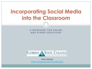 A Workshop for onlineand hybrid educators Incorporating Social Mediainto the Classroom Amy Moorehttp://blog.fscj.edu/socialmedia 