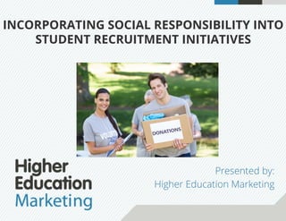 INCORPORATING SOCIAL RESPONSIBILITY INTO
STUDENT RECRUITMENT INITIATIVES
Presented by:
Higher Education Marketing
 