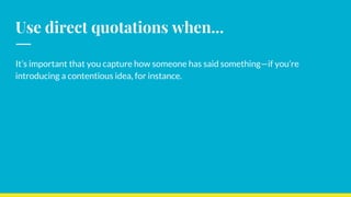 Use direct quotations when...
It’s important that you capture how someone has said something—if you’re
introducing a contentious idea, for instance.
 