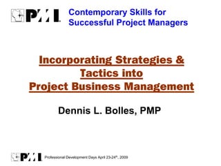 Contemporary Skills for
                Successful Project Managers



  Incorporating Strategies &
         Tactics into
Project Business Management

         Dennis L. Bolles, PMP



  Professional Development Days April 23-24th, 2009
 