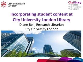 Incorporating student content at
City University London Library
Diane Bell, Research Librarian
City University London
www.city.ac.uk/library
GBP
 