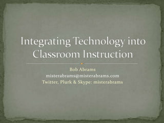 Bob Abrams misterabrams@misterabrams.com Twitter, Plurk & Skype: misterabrams Integrating Technology into Classroom Instruction 