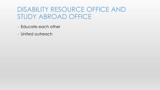 DISABILITY RESOURCE OFFICE AND 
STUDY ABROAD OFFICE 
• Educate each other 
• United outreach 
 