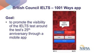 British Council IELTS – 1001 Ways app
Goal:
• to promote the visibility
of the IELTS test around
the test’s 25th
anniversa...