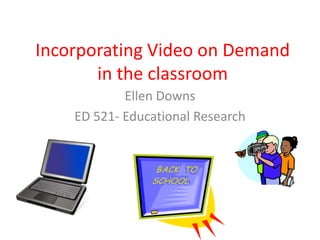 Incorporating Video on Demand
       in the classroom
            Ellen Downs
    ED 521- Educational Research
 